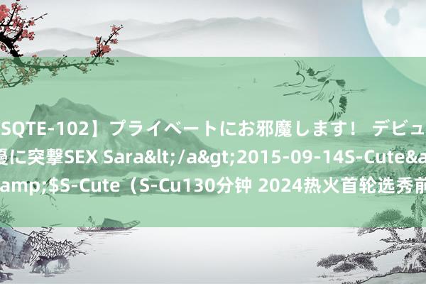【SQTE-102】プライベートにお邪魔します！ デビューしたてのAV女優に突撃SEX Sara</a>2015-09-14S-Cute&$S-Cute（S-Cu130分钟 202