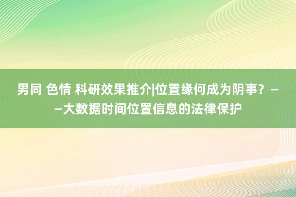 男同 色情 科研效果推介|位置缘何成为阴事？——大数据时间位置信息的法律保护