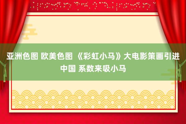 亚洲色图 欧美色图 《彩虹小马》大电影策画引进中国 系数来吸小马