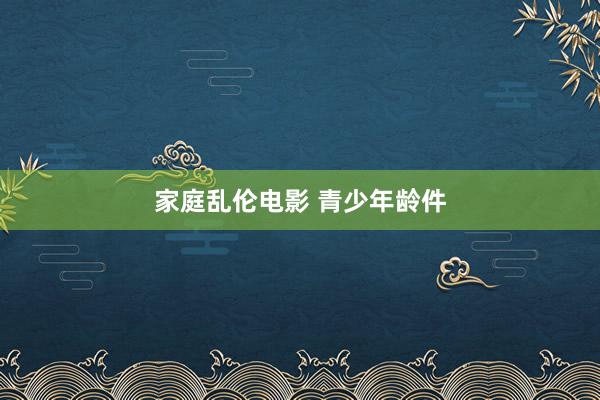 家庭乱伦电影 青少年龄件