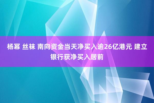 杨幂 丝袜 南向资金当天净买入逾26亿港元 建立银行获净买入居前