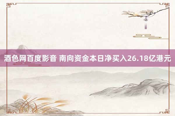 酒色网百度影音 南向资金本日净买入26.18亿港元