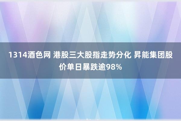 1314酒色网 港股三大股指走势分化 昇能集团股价单日暴跌逾98%