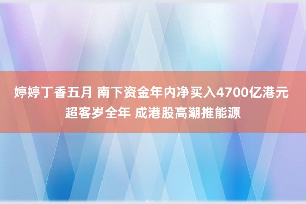 婷婷丁香五月 南下资金年内净买入4700亿港元 超客岁全年 成港股高潮推能源