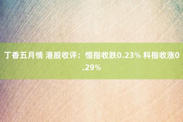 丁香五月情 港股收评：恒指收跌0.23% 科指收涨0.29%