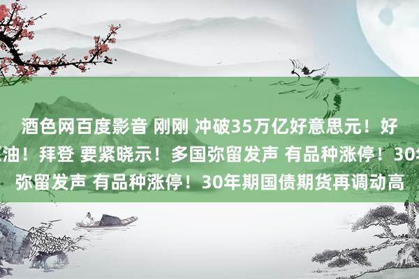 酒色网百度影音 刚刚 冲破35万亿好意思元！好意思国买入465万桶原油！拜登 要紧晓示！多国弥留发声 有品种涨停！30年期国债期货再调动高