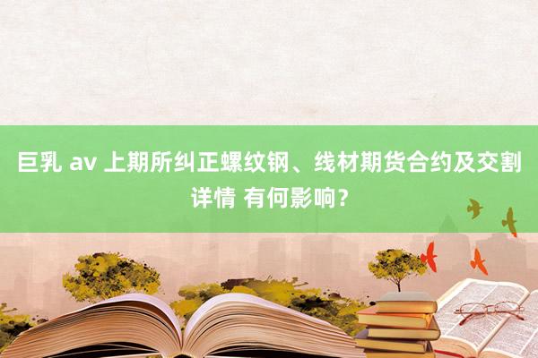 巨乳 av 上期所纠正螺纹钢、线材期货合约及交割详情 有何影响？