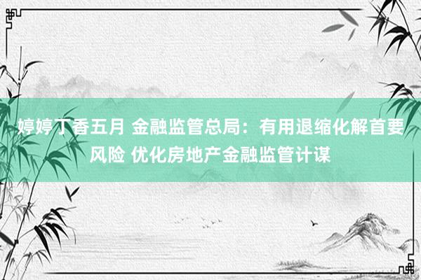 婷婷丁香五月 金融监管总局：有用退缩化解首要风险 优化房地产金融监管计谋