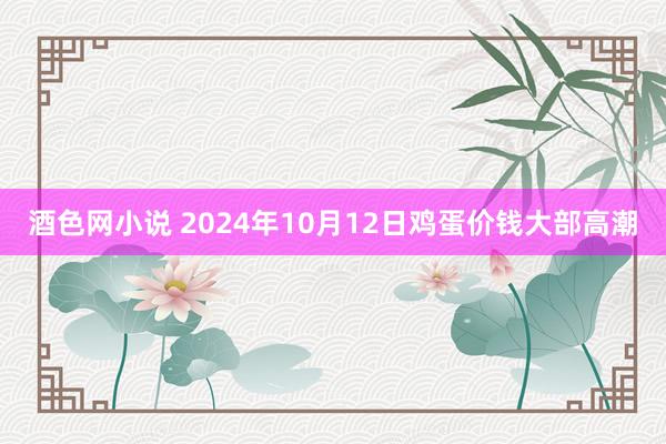 酒色网小说 2024年10月12日鸡蛋价钱大部高潮