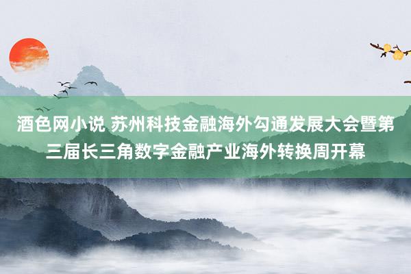 酒色网小说 苏州科技金融海外勾通发展大会暨第三届长三角数字金融产业海外转换周开幕