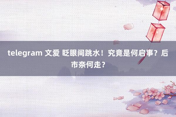 telegram 文爱 眨眼间跳水！究竟是何启事？后市奈何走？