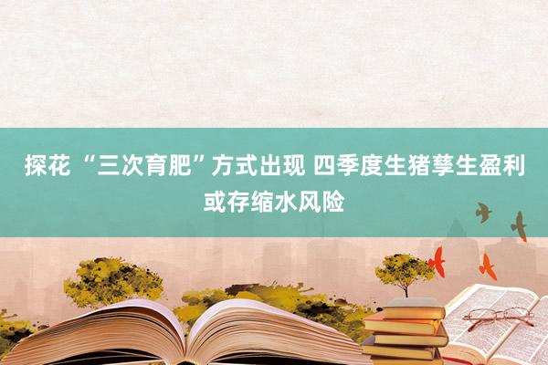 探花 “三次育肥”方式出现 四季度生猪孳生盈利或存缩水风险