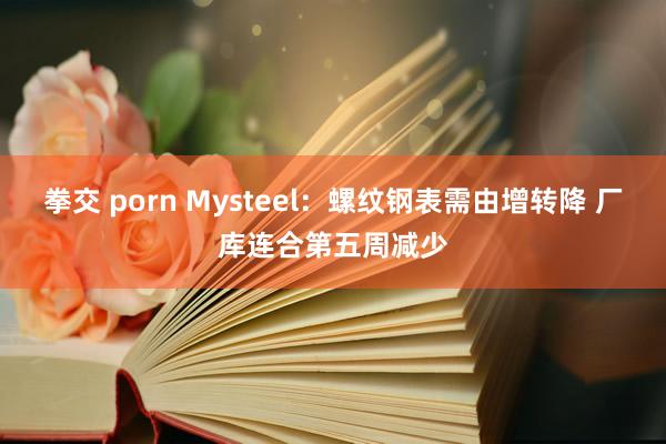 拳交 porn Mysteel：螺纹钢表需由增转降 厂库连合第五周减少