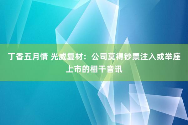 丁香五月情 光威复材：公司莫得钞票注入或举座上市的相干音讯