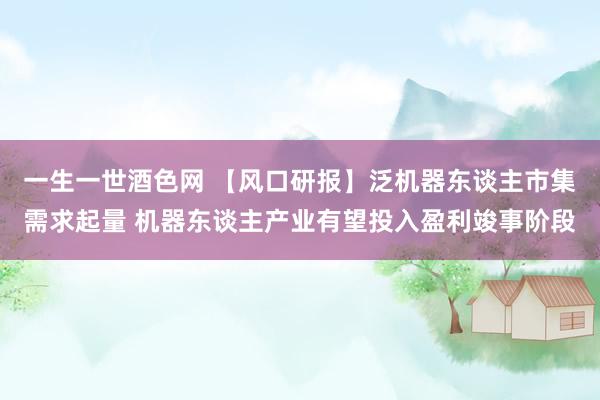 一生一世酒色网 【风口研报】泛机器东谈主市集需求起量 机器东谈主产业有望投入盈利竣事阶段