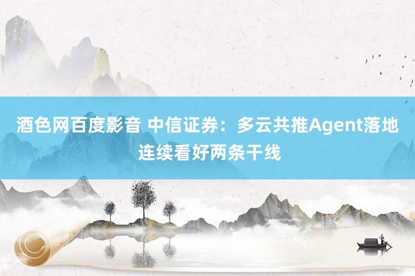 酒色网百度影音 中信证券：多云共推Agent落地 连续看好两条干线