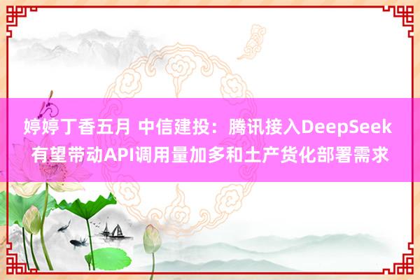婷婷丁香五月 中信建投：腾讯接入DeepSeek 有望带动API调用量加多和土产货化部署需求