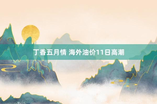 丁香五月情 海外油价11日高潮
