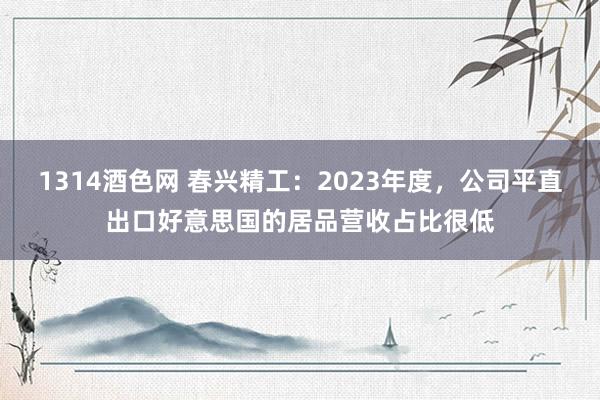 1314酒色网 春兴精工：2023年度，公司平直出口好意思国的居品营收占比很低