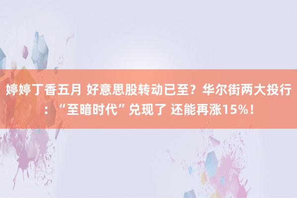 婷婷丁香五月 好意思股转动已至？华尔街两大投行：“至暗时代”兑现了 还能再涨15%！